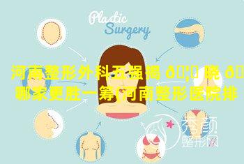 河南整形外科五强揭 🦈 晓 🐎 哪家更胜一筹(河南整形医院排名前三的)